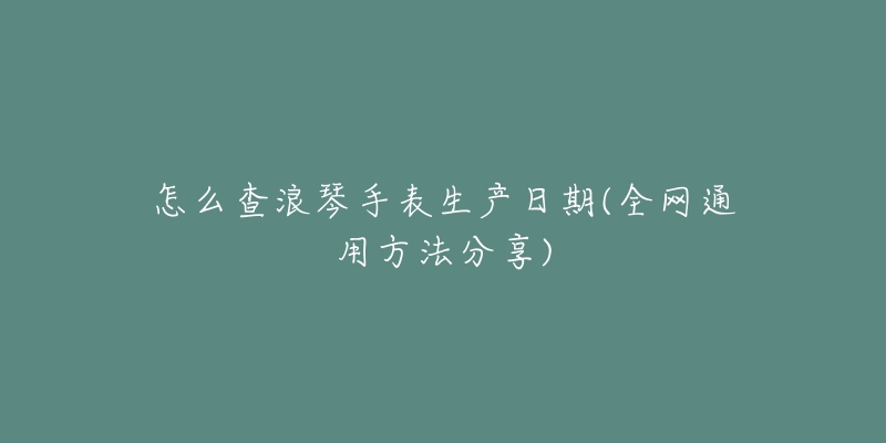 怎么查浪琴手表生产日期(全网通用方法分享)-名表号 怎么查浪琴手表生产日期(全网通用方法分享)