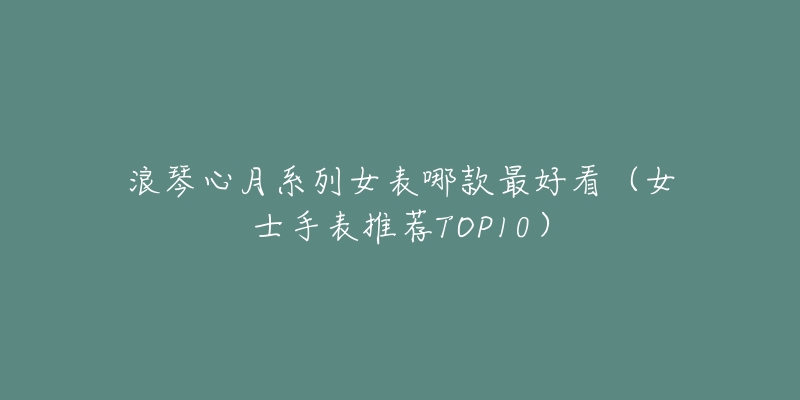 浪琴心月系列女表哪款最好看(女士手表推荐TOP10)-名表号 浪琴心月系列女表哪款最好看(女士手表推荐TOP10)