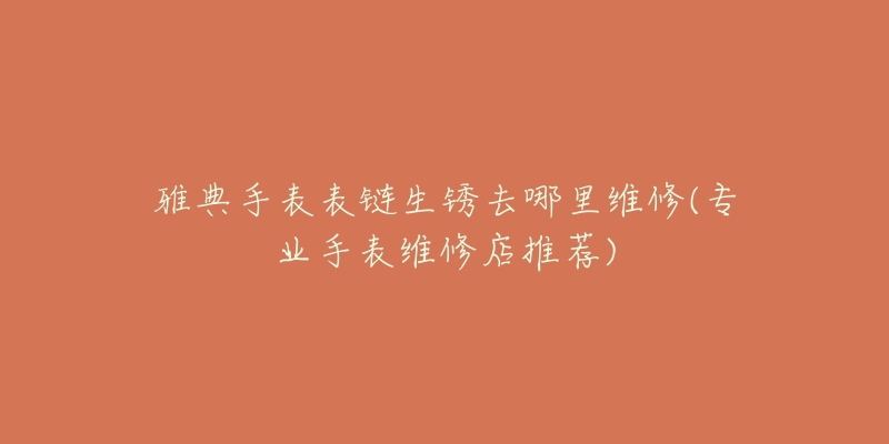 雅典手表表链生锈去哪里维修(专业手表维修店推荐)-名表号 雅典手表表链生锈去哪里维修(专业手表维修店推荐)