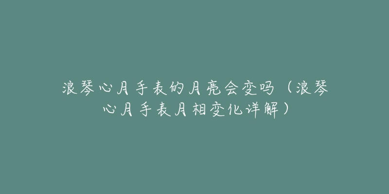 浪琴心月手表的月亮会变吗(浪琴心月手表月相变化详解)-名表号 浪琴心月手表的月亮会变吗(浪琴心月手表月相变化详解)