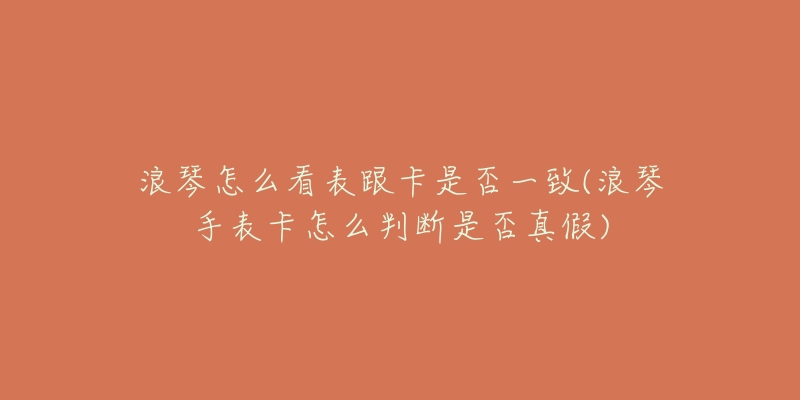 浪琴怎么看表跟卡是否一致(浪琴手表卡怎么判断是否真假)-名表号 浪琴怎么看表跟卡是否一致(浪琴手表卡怎么判断是否真假)