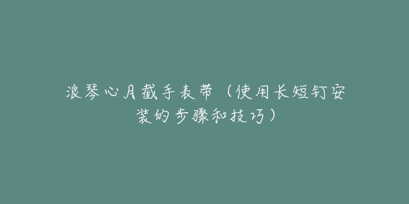 浪琴心月截手表带（使用长短钉安装的步骤和技巧）