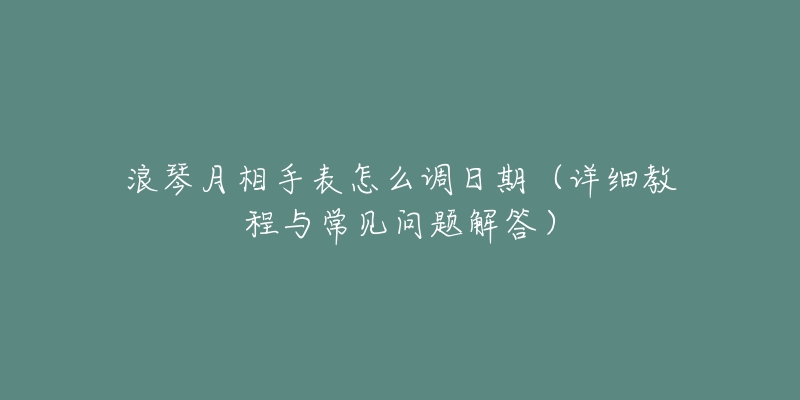 浪琴月相手表怎么调日期(详细教程与常见问题解答)-名表号 浪琴月相手表怎么调日期(详细教程与常见问题解答)
