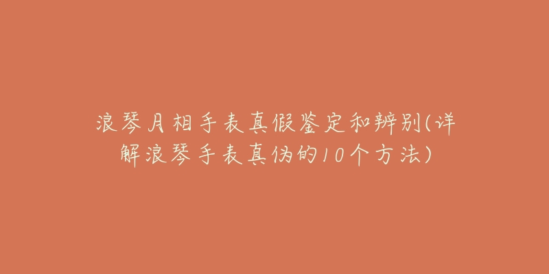 浪琴月相手表真假鉴定和辨别(详解浪琴手表真伪的10个方法)-名表号 浪琴月相手表真假鉴定和辨别(详解浪琴手表真伪的10个方法)