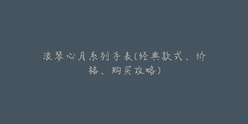 浪琴心月系列手表(经典款式、价格、购买攻略)-名表号 浪琴心月系列手表(经典款式、价格、购买攻略)