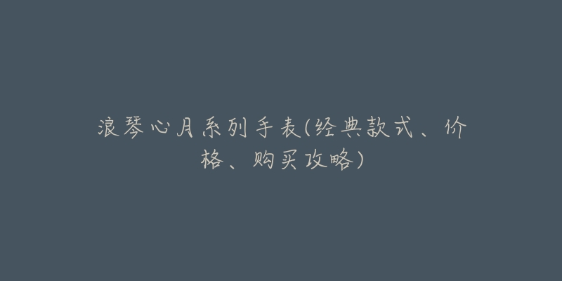 浪琴心月系列手表(经典款式、价格、购买攻略)