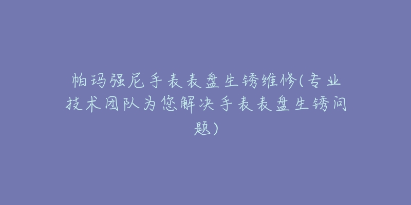 帕玛强尼手表表盘生锈维修(专业技术团队为您解决手表表盘生锈问题)