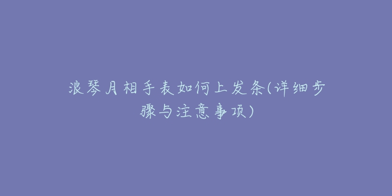 浪琴月相手表如何上发条(详细步骤与注意事项)