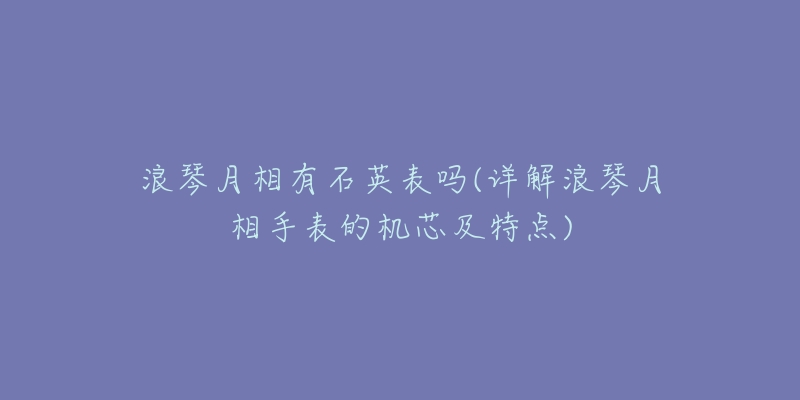 浪琴月相有石英表吗(详解浪琴月相手表的机芯及特点)