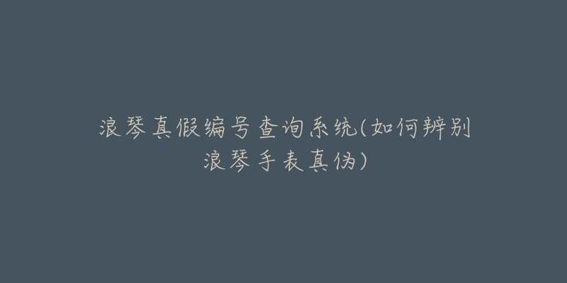 浪琴真假编号查询系统(如何辨别浪琴手表真伪)-名表号 浪琴真假编号查询系统(如何辨别浪琴手表真伪)