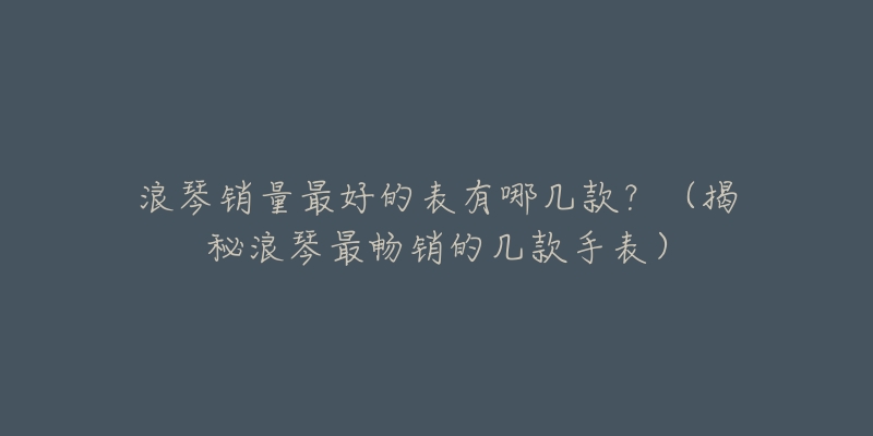 浪琴销量最好的表有哪几款?(揭秘浪琴最畅销的几款手表)-名表号 浪琴销量最好的表有哪几款?(揭秘浪琴最畅销的几款手表)