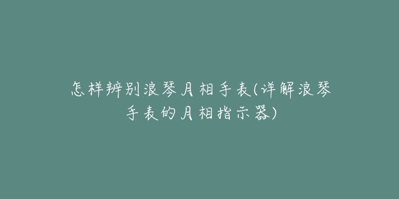 怎样辨别浪琴月相手表(详解浪琴手表的月相指示器)