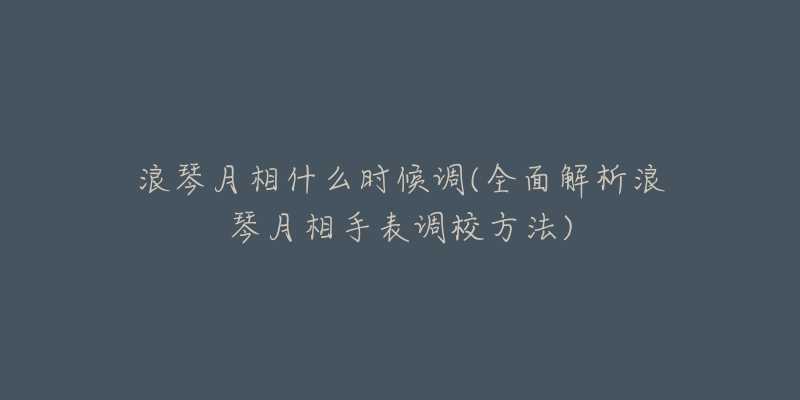 浪琴月相什么时候调(全面解析浪琴月相手表调校方法)-名表号 浪琴月相什么时候调(全面解析浪琴月相手表调校方法)