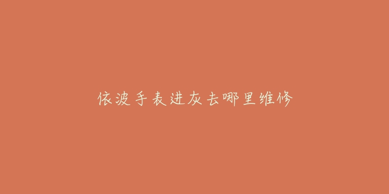 依波手表进灰去哪里维修-名表号 依波手表进灰去哪里维修