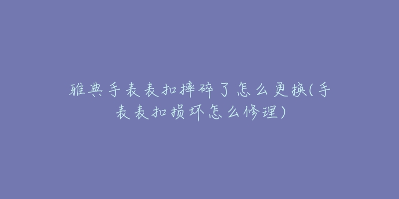 雅典手表表扣摔碎了怎么更换(手表表扣损坏怎么修理)-名表号 雅典手表表扣摔碎了怎么更换(手表表扣损坏怎么修理)