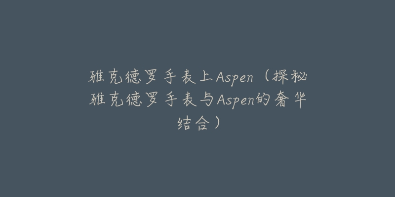 雅克德罗手表上Aspen（探秘雅克德罗手表与Aspen的奢华结合）