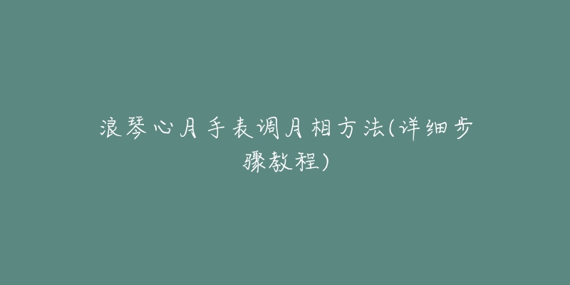 浪琴心月手表调月相方法(详细步骤教程)