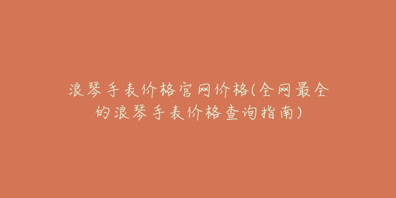 浪琴手表价格官网价格(全网最全的浪琴手表价格查询指南)-名表号 浪琴手表价格官网价格(全网最全的浪琴手表价格查询指南)