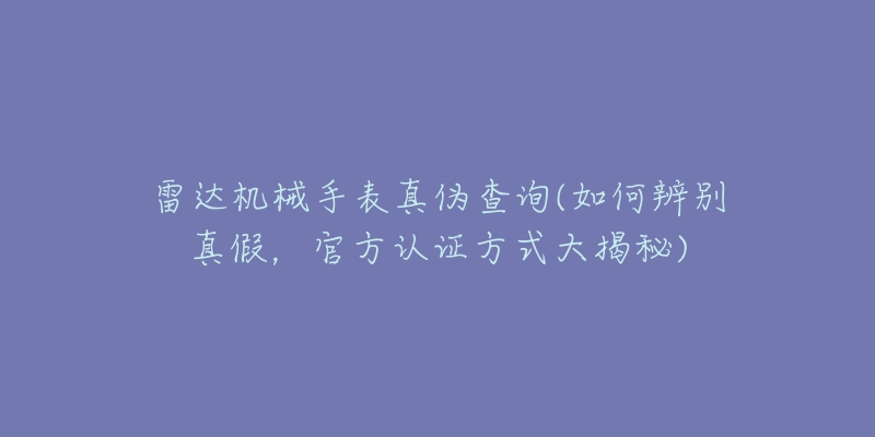 雷达机械手表真伪查询(如何辨别真假，官方认证方式大揭秘)