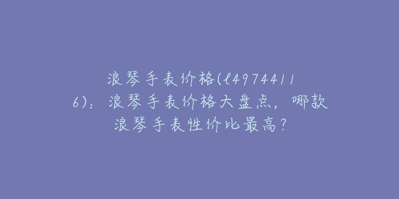 浪琴手表价格(l49744116):浪琴手表价格大盘点,哪款浪琴手表性价比最高?-名表号 浪琴手表价格(l49744116):浪琴手表价格大盘点,哪款浪琴手表性价比最高?