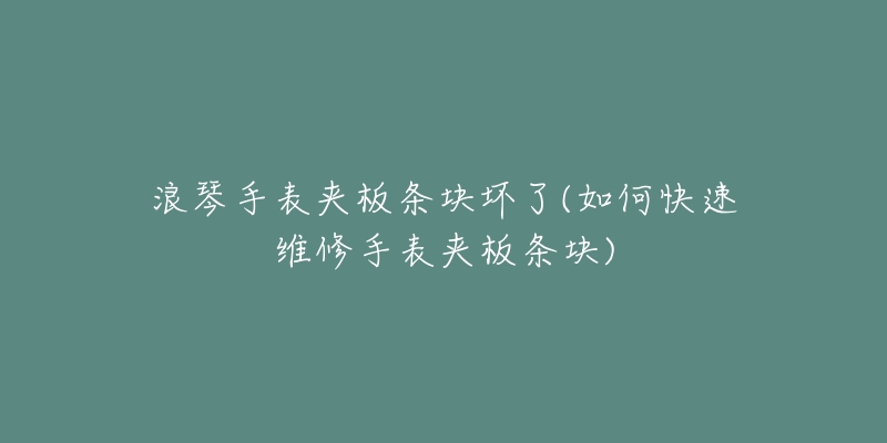 浪琴手表夹板条块坏了(如何快速维修手表夹板条块)-名表号 浪琴手表夹板条块坏了(如何快速维修手表夹板条块)