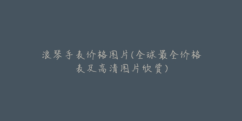 浪琴手表价格图片(全球最全价格表及高清图片欣赏)-名表号 浪琴手表价格图片(全球最全价格表及高清图片欣赏)