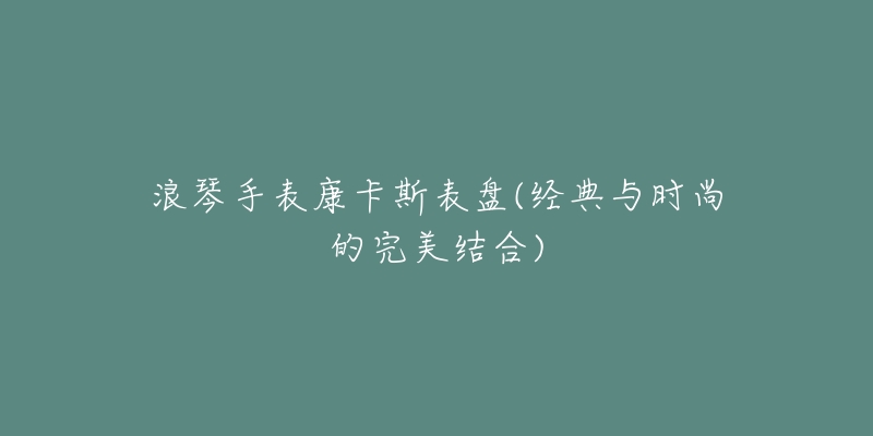 浪琴手表康卡斯表盘(经典与时尚的完美结合)-名表号 浪琴手表康卡斯表盘(经典与时尚的完美结合)