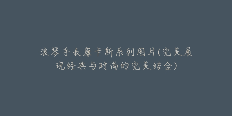 浪琴手表康卡斯系列图片(完美展现经典与时尚的完美结合)-名表号 浪琴手表康卡斯系列图片(完美展现经典与时尚的完美结合)