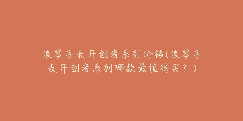 浪琴手表开创者系列价格(浪琴手表开创者系列哪款最值得买？)