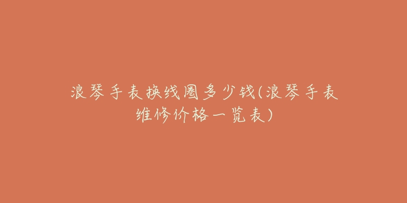 浪琴手表换线圈多少钱(浪琴手表维修价格一览表)-名表号 浪琴手表换线圈多少钱(浪琴手表维修价格一览表)