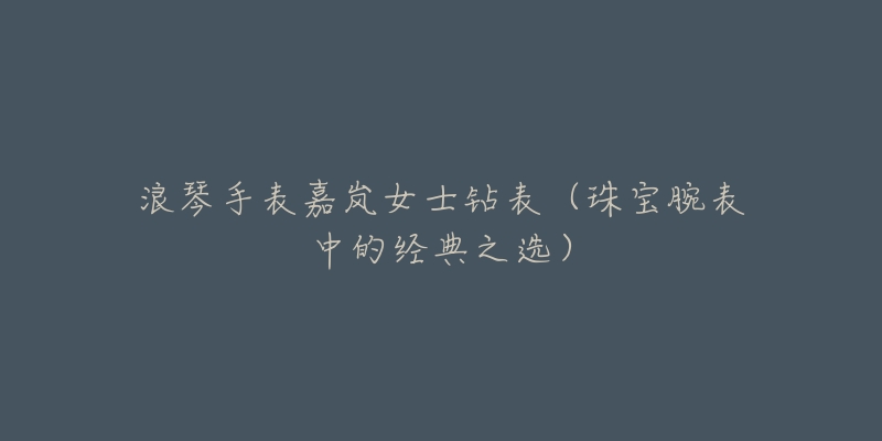浪琴手表嘉岚女士钻表(珠宝腕表中的经典之选)-名表号 浪琴手表嘉岚女士钻表(珠宝腕表中的经典之选)