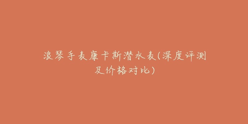 浪琴手表康卡斯潜水表(深度评测及价格对比)-名表号 浪琴手表康卡斯潜水表(深度评测及价格对比)