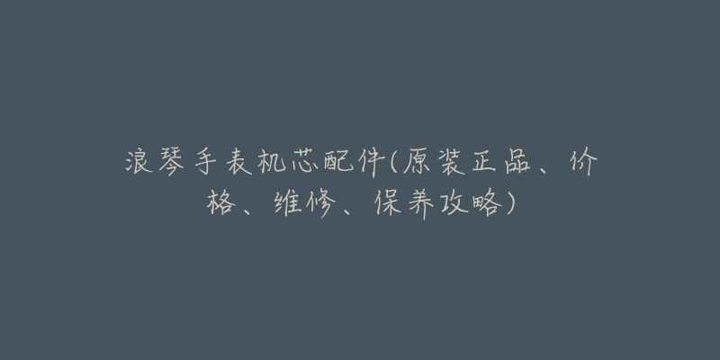 浪琴手表机芯配件(原装正品、价格、维修、保养攻略)-名表号 浪琴手表机芯配件(原装正品、价格、维修、保养攻略)