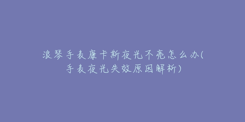 浪琴手表康卡斯夜光不亮怎么办(手表夜光失效原因解析)-名表号 浪琴手表康卡斯夜光不亮怎么办(手表夜光失效原因解析)