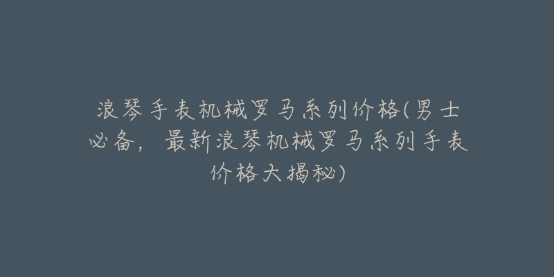 浪琴手表机械罗马系列价格(男士必备,最新浪琴机械罗马系列手表价格大揭秘)-名表号 浪琴手表机械罗马系列价格(男士必备,最新浪琴机械罗马系列手表价格大揭秘)