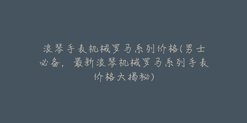 浪琴手表机械罗马系列价格(男士必备，最新浪琴机械罗马系列手表价格大揭秘)