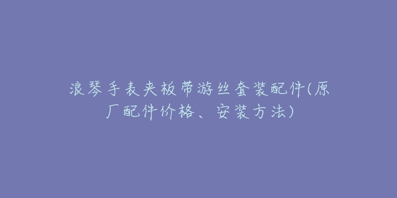 浪琴手表夹板带游丝套装配件(原厂配件价格、安装方法)-名表号 浪琴手表夹板带游丝套装配件(原厂配件价格、安装方法)