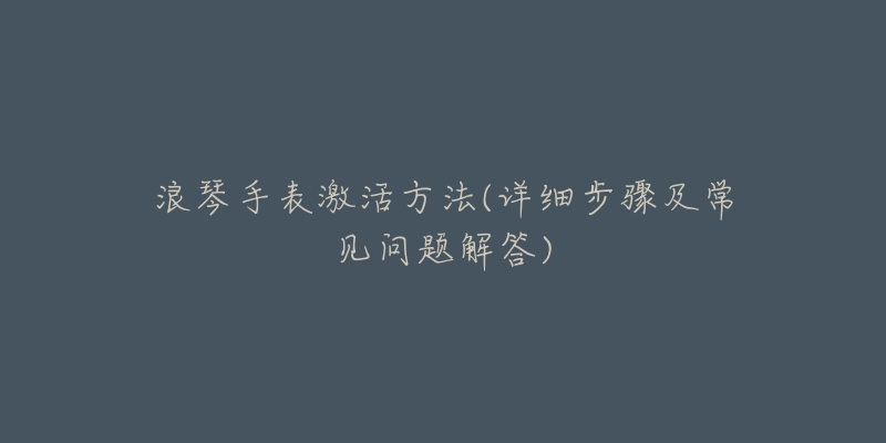 浪琴手表激活方法(详细步骤及常见问题解答)-名表号 浪琴手表激活方法(详细步骤及常见问题解答)