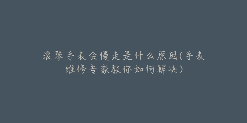 浪琴手表会慢走是什么原因(手表维修专家教你如何解决)-名表号 浪琴手表会慢走是什么原因(手表维修专家教你如何解决)