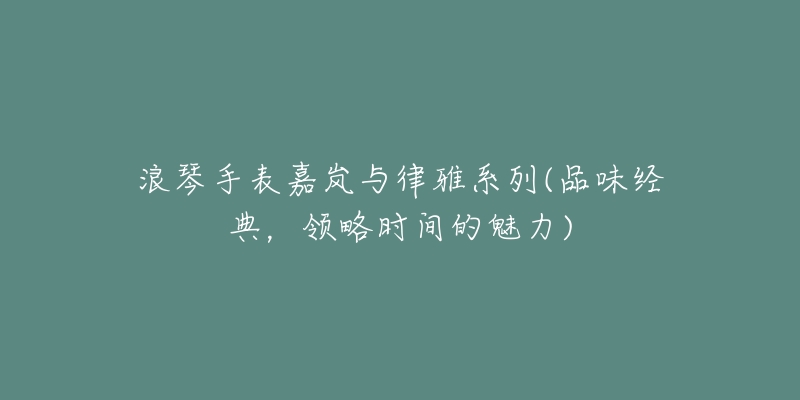 浪琴手表嘉岚与律雅系列(品味经典,领略时间的魅力)-名表号 浪琴手表嘉岚与律雅系列(品味经典,领略时间的魅力)