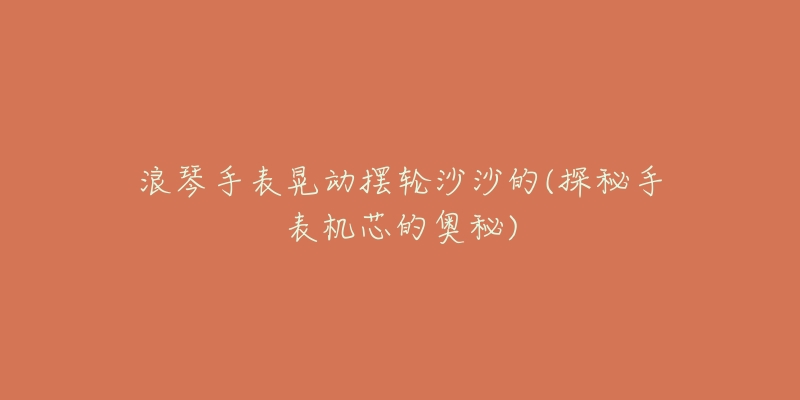浪琴手表晃动摆轮沙沙的(探秘手表机芯的奥秘)-名表号 浪琴手表晃动摆轮沙沙的(探秘手表机芯的奥秘)
