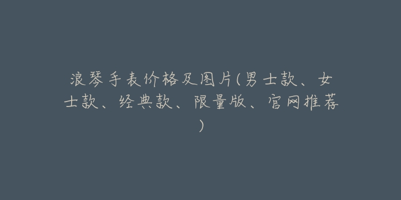 浪琴手表价格及图片(男士款、女士款、经典款、限量版、官网推荐)-名表号 浪琴手表价格及图片(男士款、女士款、经典款、限量版、官网推荐)