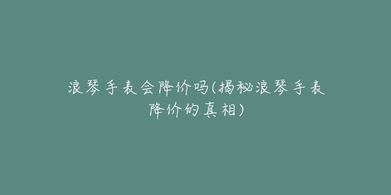 浪琴手表会降价吗(揭秘浪琴手表降价的真相)-名表号 浪琴手表会降价吗(揭秘浪琴手表降价的真相)