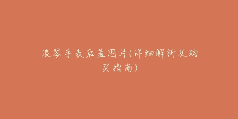 浪琴手表后盖图片(详细解析及购买指南)-名表号 浪琴手表后盖图片(详细解析及购买指南)