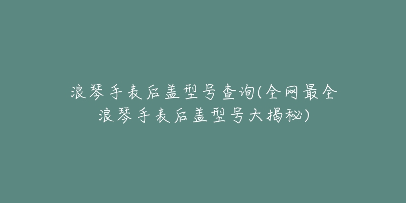 浪琴手表后盖型号查询(全网最全浪琴手表后盖型号大揭秘)-名表号 浪琴手表后盖型号查询(全网最全浪琴手表后盖型号大揭秘)