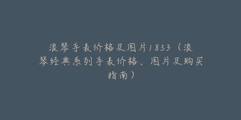浪琴手表价格及图片1853(浪琴经典系列手表价格、图片及购买指南)-名表号 浪琴手表价格及图片1853(浪琴经典系列手表价格、图片及购买指南)