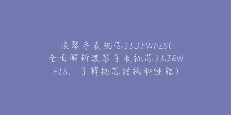 浪琴手表机芯25JEWELS(全面解析浪琴手表机芯25JEWELS,了解机芯结构和性能)-名表号 浪琴手表机芯25JEWELS(全面解析浪琴手表机芯25JEWELS,了解机芯结构和性能)