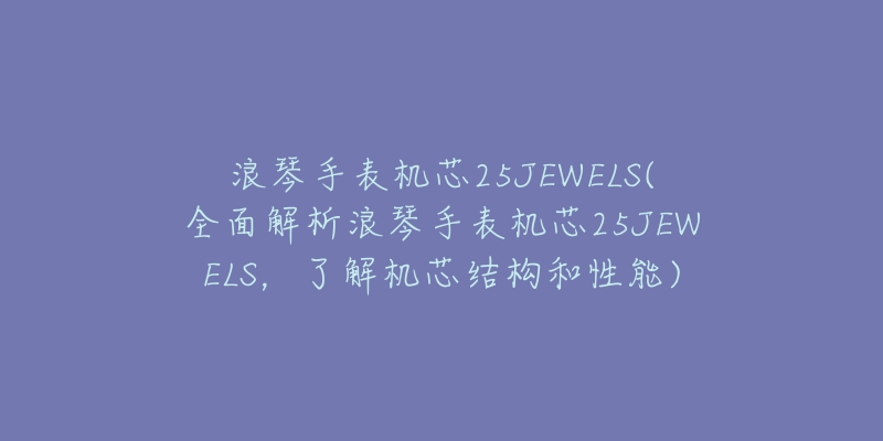 浪琴手表机芯25JEWELS(全面解析浪琴手表机芯25JEWELS，了解机芯结构和性能)