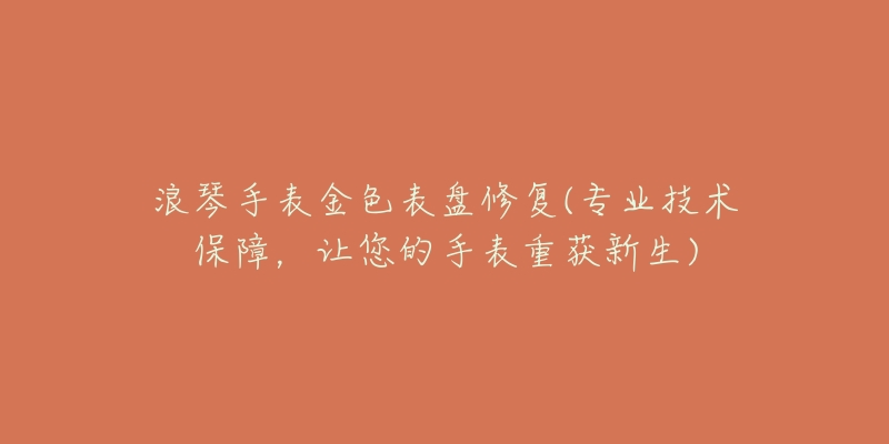 浪琴手表金色表盘修复(专业技术保障,让您的手表重获新生)-名表号 浪琴手表金色表盘修复(专业技术保障,让您的手表重获新生)