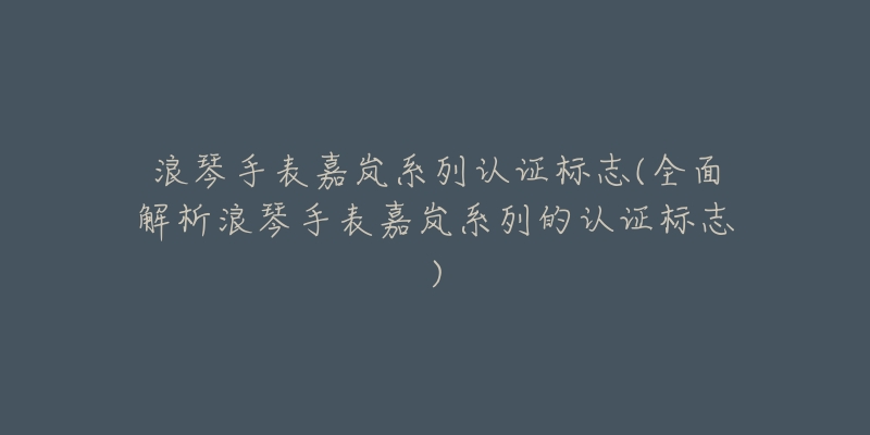 浪琴手表嘉岚系列认证标志(全面解析浪琴手表嘉岚系列的认证标志)-名表号 浪琴手表嘉岚系列认证标志(全面解析浪琴手表嘉岚系列的认证标志)